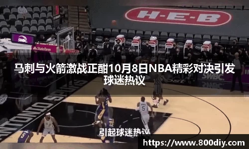 马刺与火箭激战正酣10月8日NBA精彩对决引发球迷热议