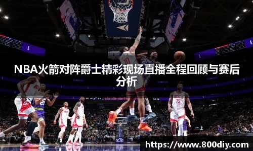 NBA火箭对阵爵士精彩现场直播全程回顾与赛后分析
